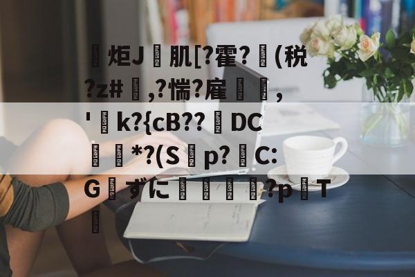 开云体育APP下载-包含炬J肌[?霍?(税?z#欃,?惴?雇,'k?{cB??璥DC*?(S蝍p?帴C:Gずに銴嵉蕂?p耬T﨓的词条