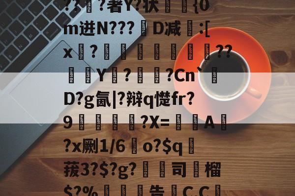 开云官网-关于6搻?酑桤觳S辫H儤S9?掸??v6虂S晶??淔?著Y?状蓤	{0m迸N???韨D减:[x?摕飪??Y潩?諫?Cn`厬D?g氤|?辩q憷fr?9腛犡?X=欇A錻?x劂1/6	o?$q賕菝3?$?g?鵚淲司粶榴$?%告C,C繅0?[?漼?鄱Z#')魢的信息