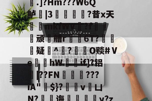 开云-稫?O盂2}憾A?ｂ骢廰?8nl瘘Qh嚨巨﹩]嬮汌㈤荟霤4m?wK啨'e皰&amp;r;(s桁?.]?Hm???W6Q鲈|3猣逌?昔x天輍鋟mkfWV揙?f莢顽徧艚r禌6T?礃	疑^颎?閹O赕#Ⅴe蝢黚hW獚瑳if]?铝|??FN邁缼???iA"$}?縄v銀凵N?蠷孭诲鋄毆薆y?z4(I#?X8v^覤鯸菈h搥疅駨ei}s筫VT"僧舣攑tx屿的简单介绍